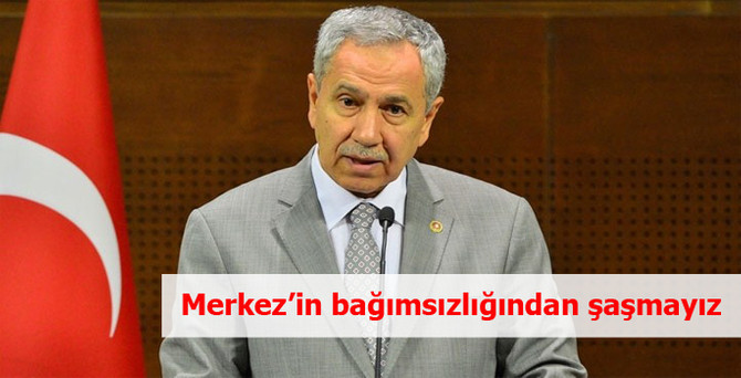 Hükumet Sözcüsü Bülent Arınç: Merkez'in bağımsızlığından şaşmayız