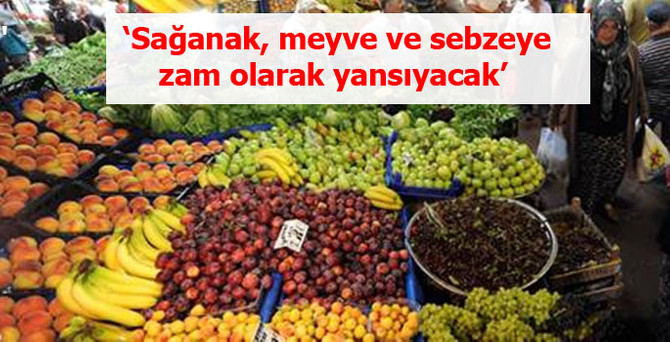 'Sağanak, meyve ve sebzeye zam olarak yansıyacak'