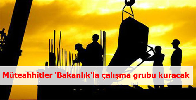 Müteahhitler 'Bakanlık'la çalışma grubu kuracak