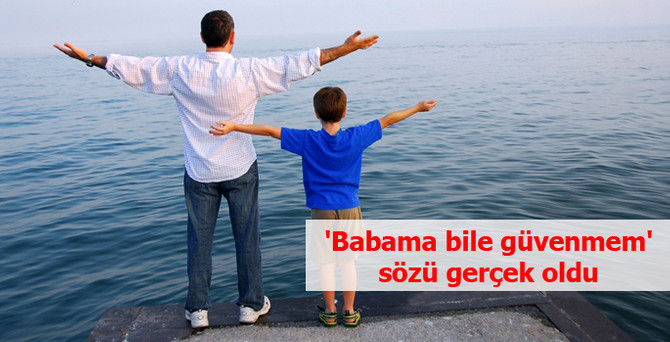 'Babama bile güvenmem' sözü gerçek oldu