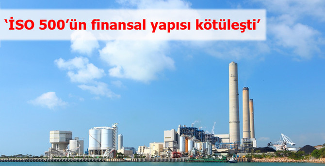 'İSO 500’ün finansal yapısı kötüleşti'