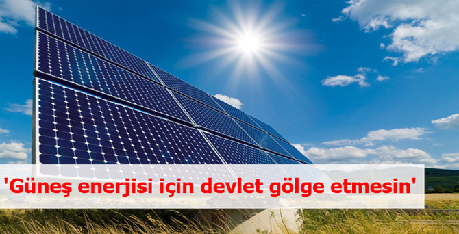 'Güneş enerjisi için devlet gölge etmesin'
