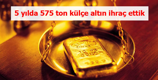 5 yılda 575 ton külçe altın ihraç ettik