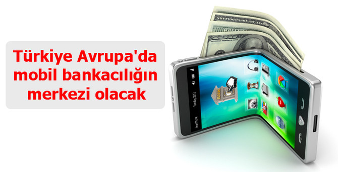 Türkiye Avrupa'da mobil bankacılığın merkezi olacak