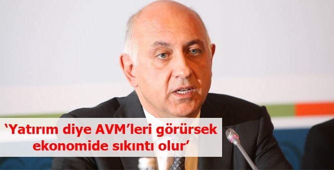 ‘Yatırım diye AVM’leri görürsek ekonomide sıkıntı olur’