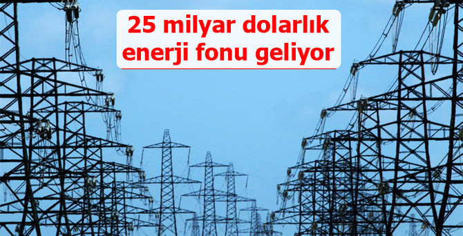 25 milyar dolar büyüklüğe ulaşacak enerji fonu geliyor