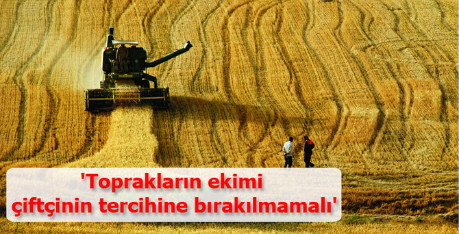 'Toprakların ekimi çiftçinin tercihine bırakılmamalı'