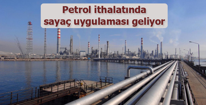 Petrol ithalatında sayaç uygulaması geliyor