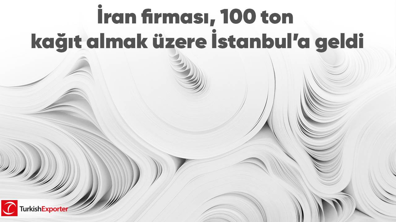 İran firması, 100 ton kağıt almak üzere İstanbul’a geldi